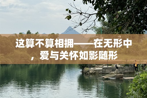 这算不算相拥——在无形中，爱与关怀如影随形