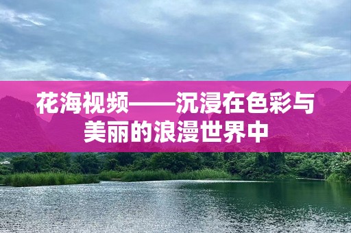 花海视频——沉浸在色彩与美丽的浪漫世界中