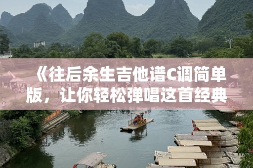 《往后余生吉他谱C调简单版，让你轻松弹唱这首经典》