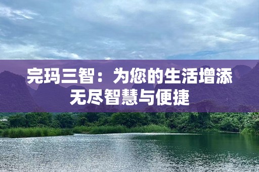 完玛三智：为您的生活增添无尽智慧与便捷