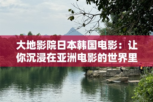 大地影院日本韩国电影：让你沉浸在亚洲电影的世界里