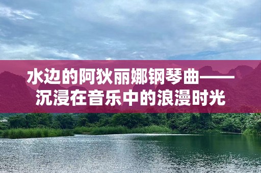 水边的阿狄丽娜钢琴曲——沉浸在音乐中的浪漫时光
