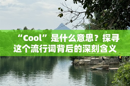 “Cool”是什么意思？探寻这个流行词背后的深刻含义与文化魅力