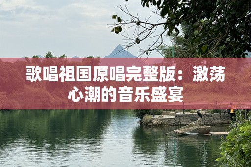 歌唱祖国原唱完整版：激荡心潮的音乐盛宴