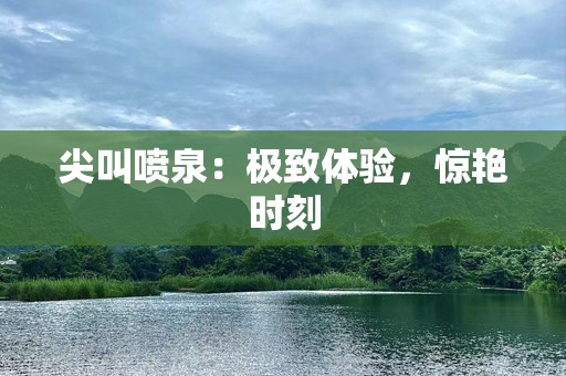 尖叫喷泉：极致体验，惊艳时刻