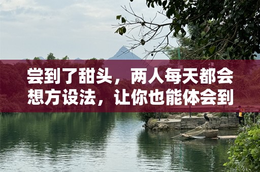 尝到了甜头，两人每天都会想方设法，让你也能体会到这份成功与喜悦