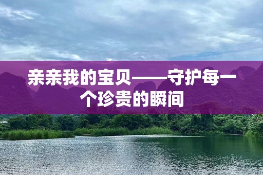 亲亲我的宝贝——守护每一个珍贵的瞬间