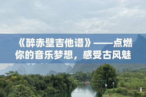 《醉赤壁吉他谱》——点燃你的音乐梦想，感受古风魅力