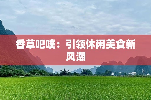香草吧噗：引领休闲美食新风潮