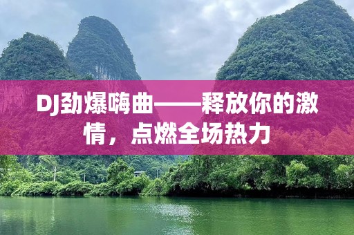 DJ劲爆嗨曲——释放你的***，点燃全场热力