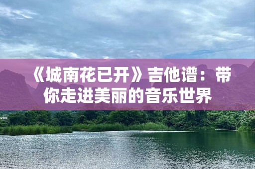 《城南花已开》吉他谱：带你走进美丽的音乐世界