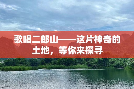 歌唱二郎山——这片神奇的土地，等你来探寻