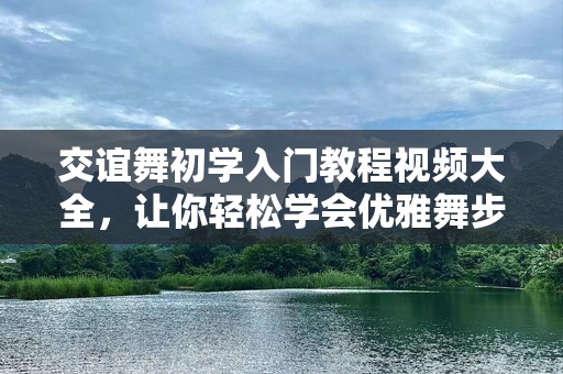 交谊舞初学入门教程视频大全，让你轻松学会优雅舞步