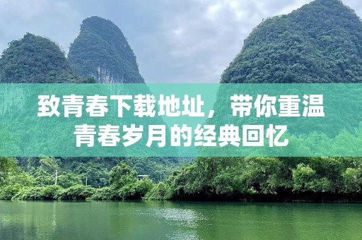 致青春下载地址，带你重温青春岁月的经典回忆