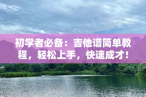 初学者必备：吉他谱简单教程，轻松上手，快速成才！
