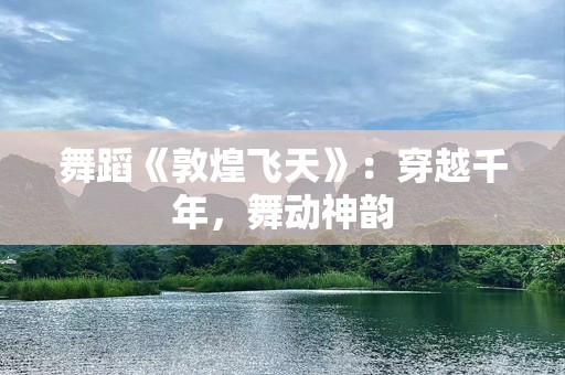 舞蹈《敦煌飞天》：穿越千年，舞动神韵