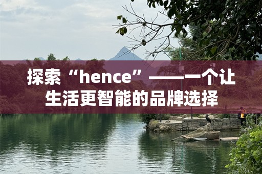 探索“hence”——一个让生活更智能的品牌选择