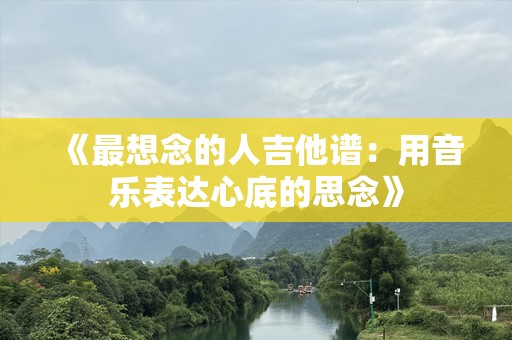 《最想念的人吉他谱：用音乐表达心底的思念》
