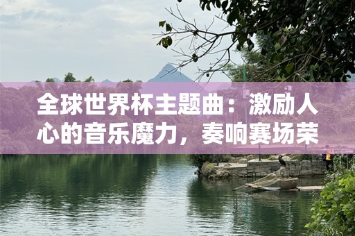 全球世界杯主题曲：激励人心的音乐魔力，奏响赛场荣耀