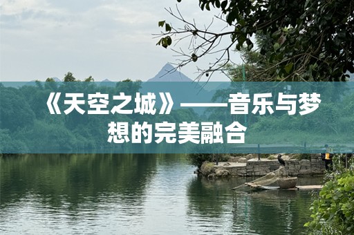 《天空之城》——音乐与梦想的完美融合