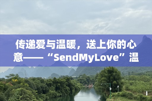 传递爱与温暖，送上你的心意——“SendMyLove”温情传递