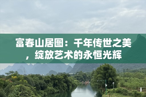 富春山居图：千年传世之美，绽放艺术的永恒光辉