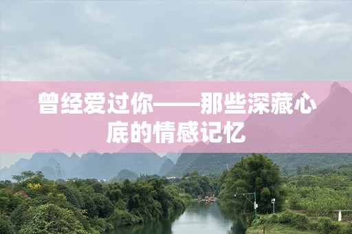 曾经爱过你——那些深藏心底的情感记忆