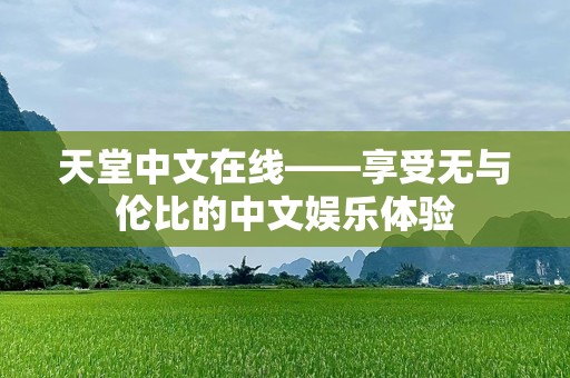 天堂中文在线——享受无与伦比的中文娱乐体验
