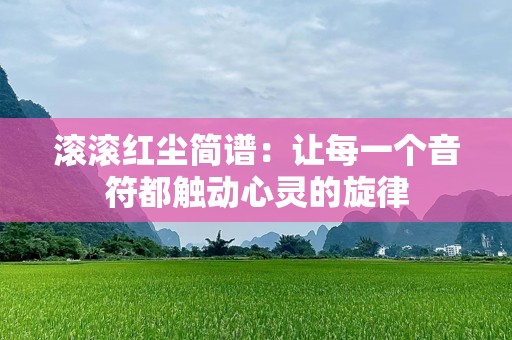 滚滚红尘简谱：让每一个音符都触动心灵的旋律
