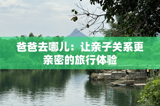 爸爸去哪儿：让亲子关系更亲密的旅行体验