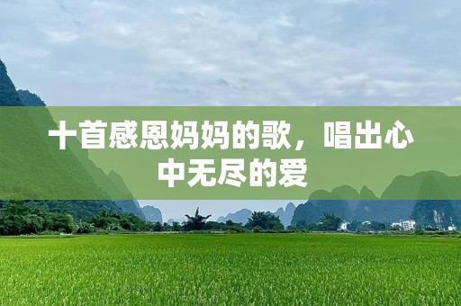 十首感恩妈妈的歌，唱出心中无尽的爱