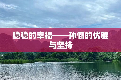 稳稳的幸福——孙俪的优雅与坚持