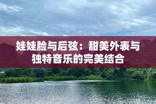 娃娃脸与后弦：甜美外表与独特音乐的完美结合