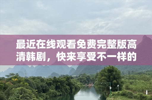 最近在线观看免费完整版高清韩剧，快来享受不一样的视听盛宴！