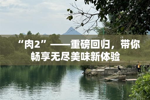 “肉2”——重磅回归，带你畅享无尽美味新体验