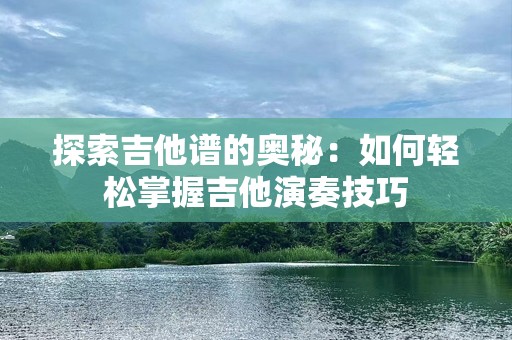 探索吉他谱的奥秘：如何轻松掌握吉他演奏技巧