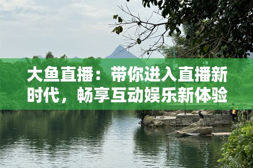 大鱼直播：带你进入直播新时代，畅享互动娱乐新体验