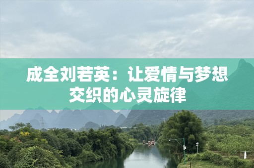 成全刘若英：让爱情与梦想交织的心灵旋律