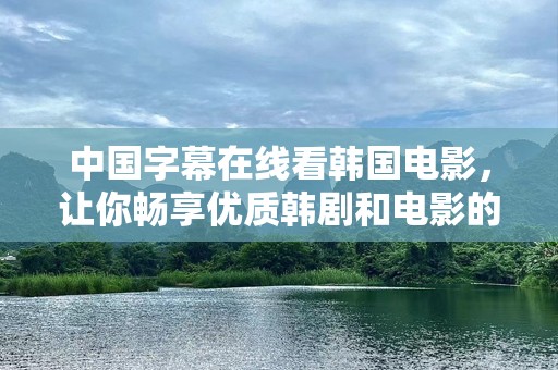 中国字幕在线看韩国电影，让你畅享优质韩剧和电影的视听盛宴