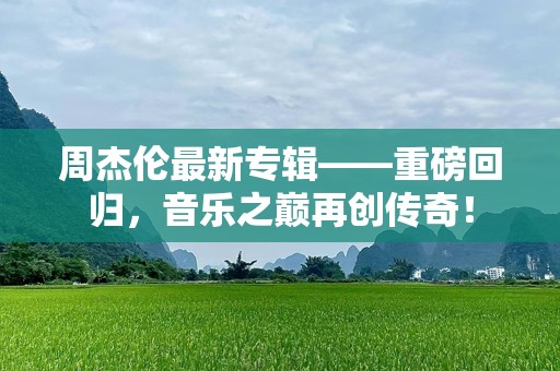 周杰伦最新专辑——重磅回归，音乐之巅再创传奇！