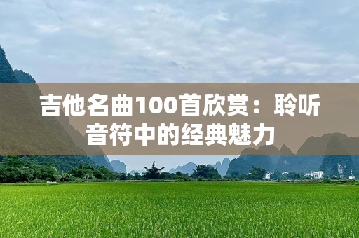 吉他名曲100首欣赏：聆听音符中的经典魅力