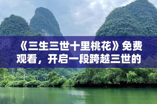 《三生三世十里桃花》免费观看，开启一段跨越三世的爱情之旅