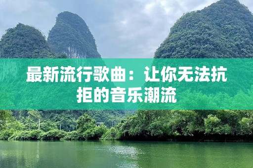 最新流行歌曲：让你无法抗拒的音乐潮流