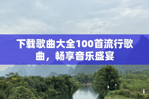 下载歌曲大全100首流行歌曲，畅享音乐盛宴