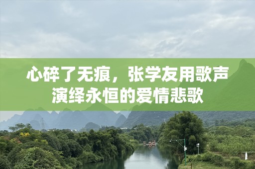 心碎了无痕，张学友用歌声演绎永恒的爱情悲歌