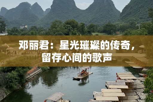 邓丽君：星光璀璨的传奇，留存心间的歌声