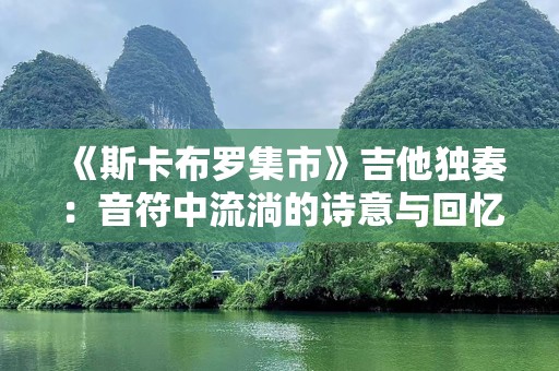 《斯卡布罗集市》吉他独奏：音符中流淌的诗意与回忆