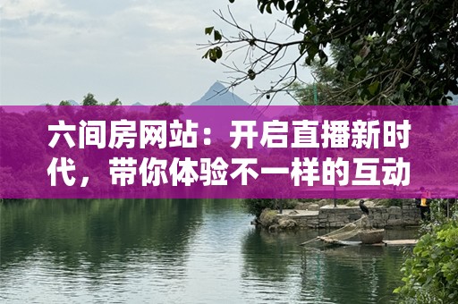六间房网站：开启直播新时代，带你体验不一样的互动乐趣