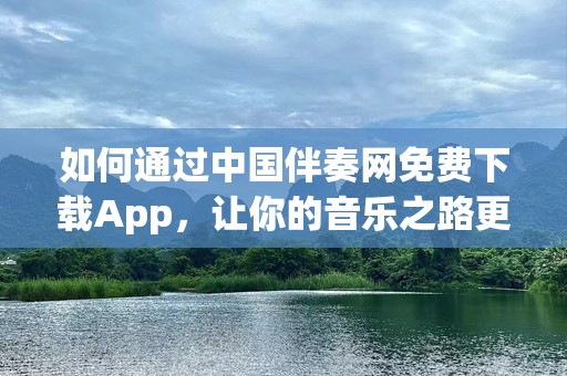 如何通过中国伴奏网免费下载App，让你的音乐之路更加精彩！