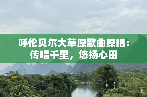 呼伦贝尔大草原歌曲原唱：传唱千里，悠扬心田